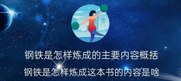 钢铁是怎样炼成的主要内容概括 钢铁是怎样炼成这本书的内容是啥